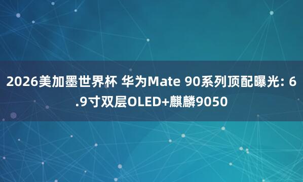 2026美加墨世界杯 华为Mate 90系列顶配曝光: 6.9寸双层OLED+麒麟9050
