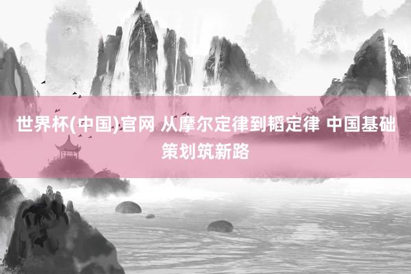 世界杯(中国)官网 从摩尔定律到韬定律 中国基础策划筑新路