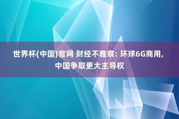 世界杯(中国)官网 财经不雅察: 环球6G商用， 中国争取更大主导权