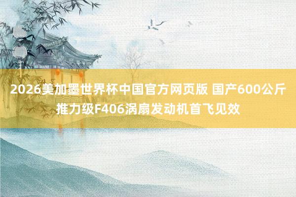 2026美加墨世界杯中国官方网页版 国产600公斤推力级F406涡扇发动机首飞见效
