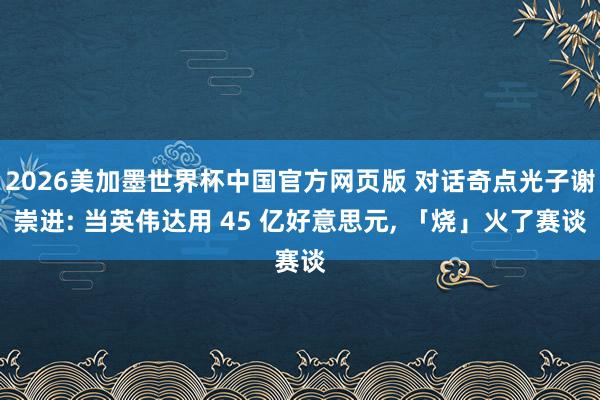 2026美加墨世界杯中国官方网页版 对话奇点光子谢崇进: 当英伟达用 45 亿好意思元， 「烧」火了赛谈