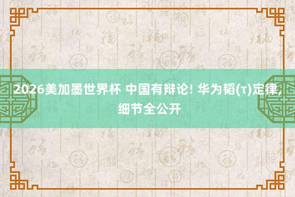 2026美加墨世界杯 中国有辩论! 华为韬(τ)定律， 细节全公开