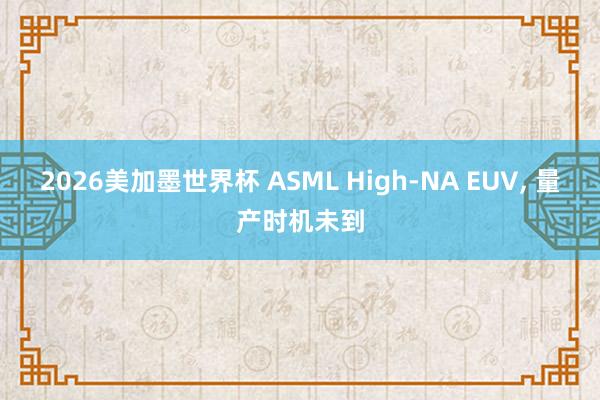 2026美加墨世界杯 ASML High-NA EUV， 量产时机未到