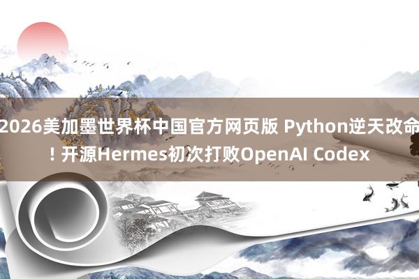 2026美加墨世界杯中国官方网页版 Python逆天改命! 开源Hermes初次打败OpenAI Codex