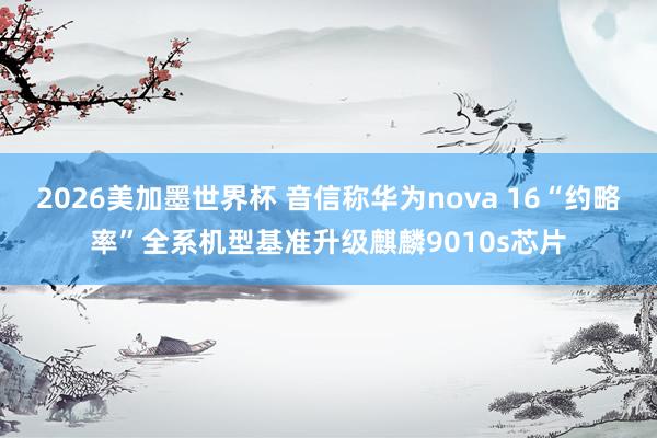 2026美加墨世界杯 音信称华为nova 16“约略率”全系机型基准升级麒麟9010s芯片