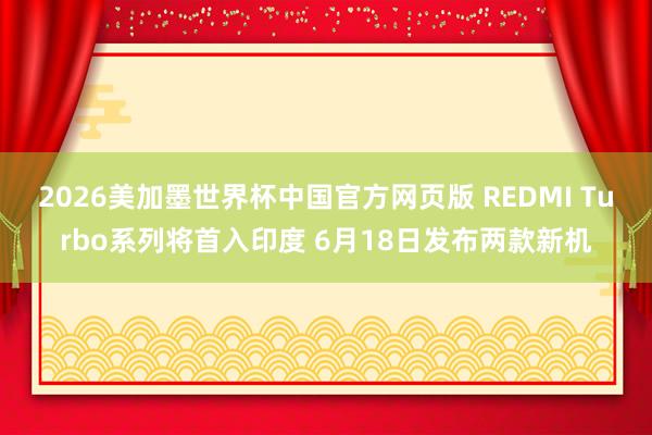2026美加墨世界杯中国官方网页版 REDMI Turbo系列将首入印度 6月18日发布两款新机