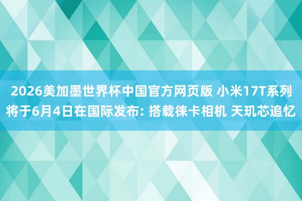 2026美加墨世界杯中国官方网页版 小米17T系列将于6月4日在国际发布: 搭载徕卡相机 天玑芯追忆