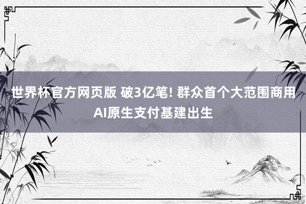 世界杯官方网页版 破3亿笔! 群众首个大范围商用AI原生支付基建出生