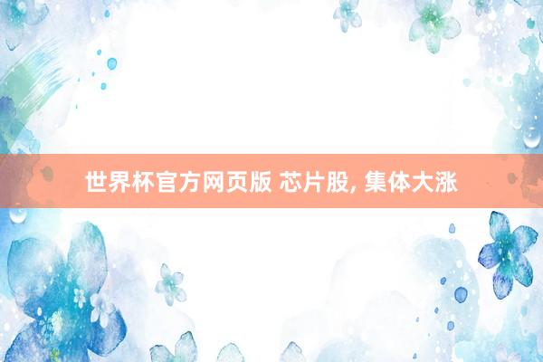 世界杯官方网页版 芯片股， 集体大涨