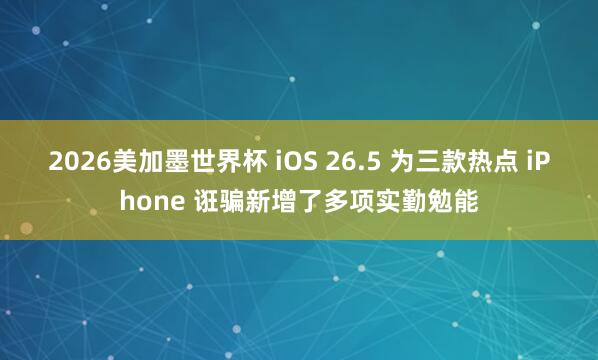 2026美加墨世界杯 iOS 26.5 为三款热点 iPhone 诳骗新增了多项实勤勉能