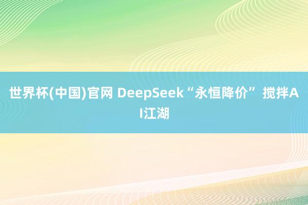 世界杯(中国)官网 DeepSeek“永恒降价” 搅拌AI江湖