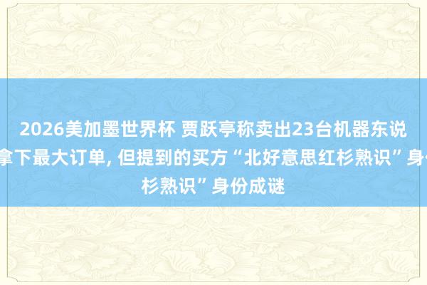 2026美加墨世界杯 贾跃亭称卖出23台机器东说念主， 拿下最大订单， 但提到的买方“北好意思红杉熟识”身份成谜