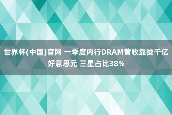 世界杯(中国)官网 一季度内行DRAM营收靠拢千亿好意思元 三星占比38%