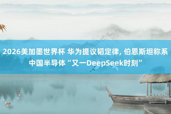 2026美加墨世界杯 华为提议韬定律， 伯恩斯坦称系中国半导体“又一DeepSeek时刻”