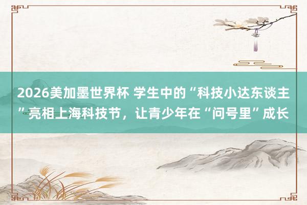 2026美加墨世界杯 学生中的“科技小达东谈主”亮相上海科技节，让青少年在“问号里”成长