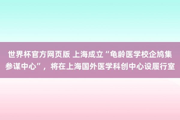 世界杯官方网页版 上海成立“龟龄医学校企鸠集参谋中心”，将在上海国外医学科创中心设履行室