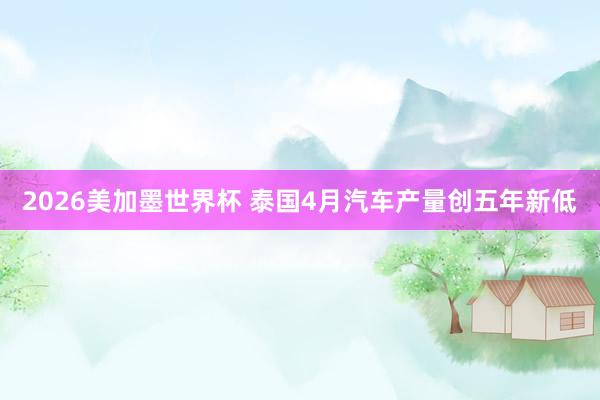 2026美加墨世界杯 泰国4月汽车产量创五年新低