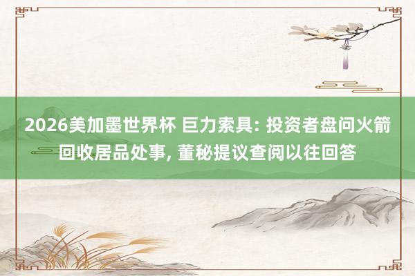 2026美加墨世界杯 巨力索具: 投资者盘问火箭回收居品处事， 董秘提议查阅以往回答