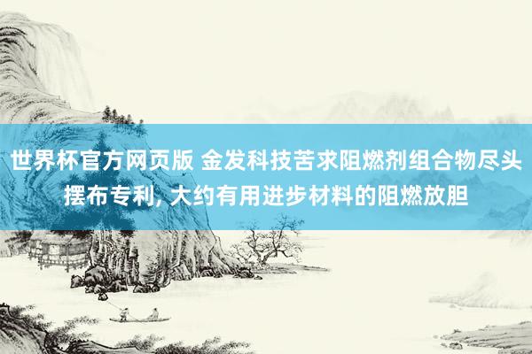 世界杯官方网页版 金发科技苦求阻燃剂组合物尽头摆布专利， 大约有用进步材料的阻燃放胆