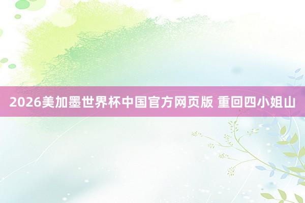 2026美加墨世界杯中国官方网页版 重回四小姐山