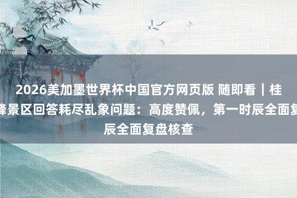 2026美加墨世界杯中国官方网页版 随即看｜桂林独秀峰景区回答耗尽乱象问题：高度赞佩，第一时辰全面复盘核查