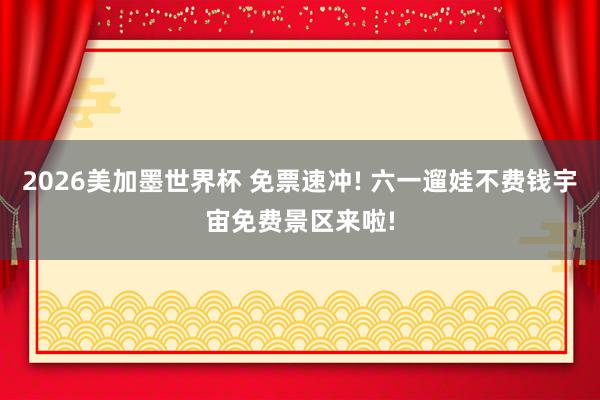 2026美加墨世界杯 免票速冲! 六一遛娃不费钱宇宙免费景区来啦!