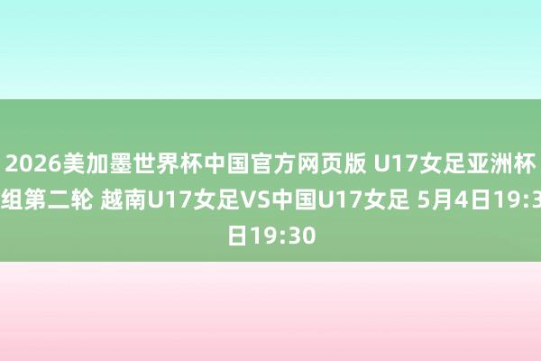 2026美加墨世界杯中国官方网页版 U17女足亚洲杯A组第二轮 越南U17女足VS中国U17女足 5月4日19:30