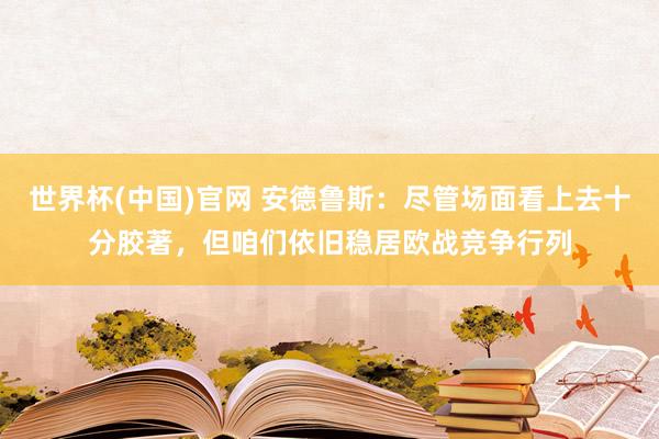 世界杯(中国)官网 安德鲁斯：尽管场面看上去十分胶著，但咱们依旧稳居欧战竞争行列