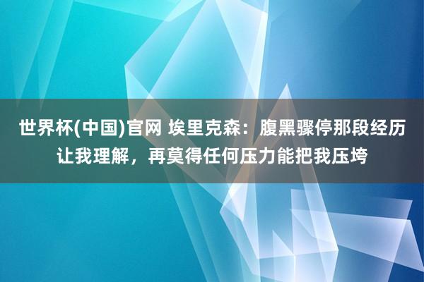 世界杯(中国)官网 埃里克森：腹黑骤停那段经历让我理解，再莫得任何压力能把我压垮
