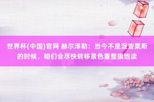 世界杯(中国)官网 赫尔泽勒：当今不是浞訾栗斯的时候，咱们会尽快转移景色重整旗饱读