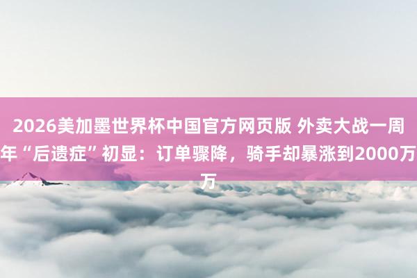 2026美加墨世界杯中国官方网页版 外卖大战一周年“后遗症”初显：订单骤降，骑手却暴涨到2000万