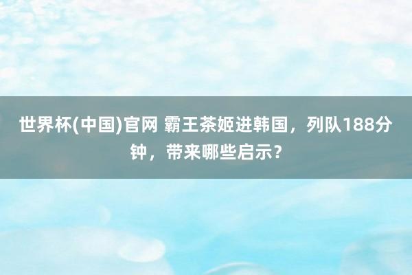 世界杯(中国)官网 霸王茶姬进韩国，列队188分钟，带来哪些启示？