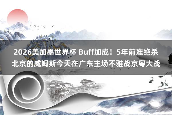 2026美加墨世界杯 Buff加成！5年前准绝杀北京的威姆斯今天在广东主场不雅战