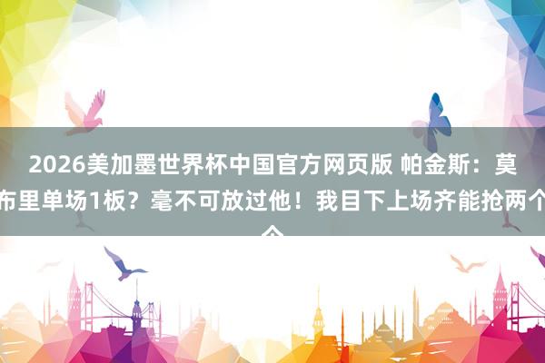2026美加墨世界杯中国官方网页版 帕金斯：莫布里单场1板？毫不可放过他！我目下上场齐能抢两个