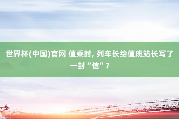世界杯(中国)官网 值乘时， 列车长给值班站长写了一封“信”?