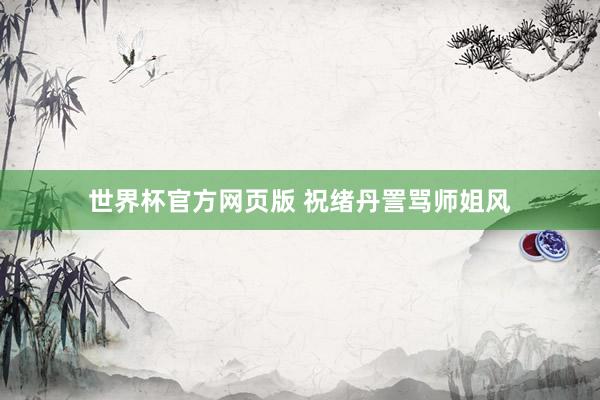 世界杯官方网页版 祝绪丹詈骂师姐风