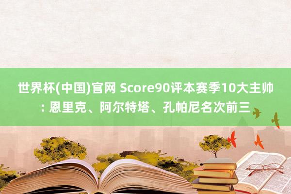 世界杯(中国)官网 Score90评本赛季10大主帅: 恩里克、阿尔特塔、孔帕尼名次前三