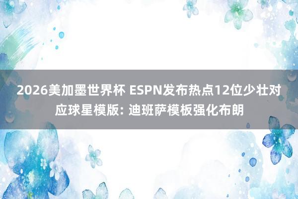2026美加墨世界杯 ESPN发布热点12位少壮对应球星模版: 迪班萨模板强化布朗
