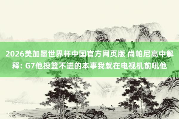 2026美加墨世界杯中国官方网页版 尚帕尼高中解释: G7他投篮不进的本事我就在电视机前吼他