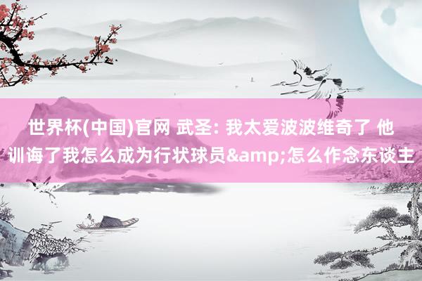 世界杯(中国)官网 武圣: 我太爱波波维奇了 他训诲了我怎么成为行状球员&怎么作念东谈主