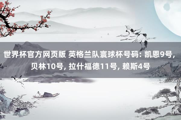 世界杯官方网页版 英格兰队寰球杯号码: 凯恩9号， 贝林10号， 拉什福德11号， 赖斯4号