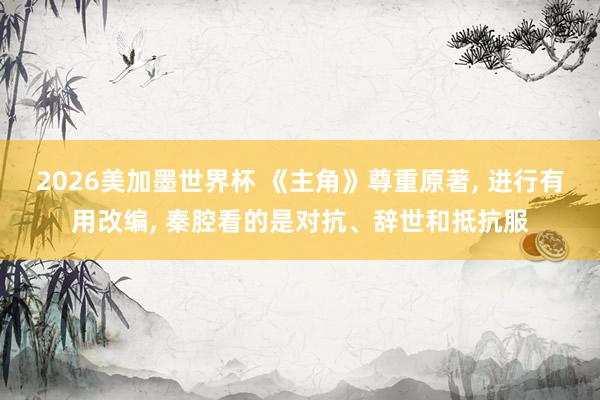 2026美加墨世界杯 《主角》尊重原著， 进行有用改编， 秦腔看的是对抗、辞世和抵抗服