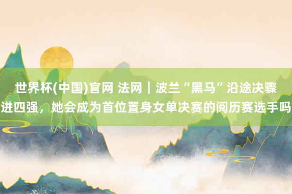 世界杯(中国)官网 法网｜波兰“黑马”沿途决骤进四强，她会成为首位置身女单决赛的阅历赛选手吗