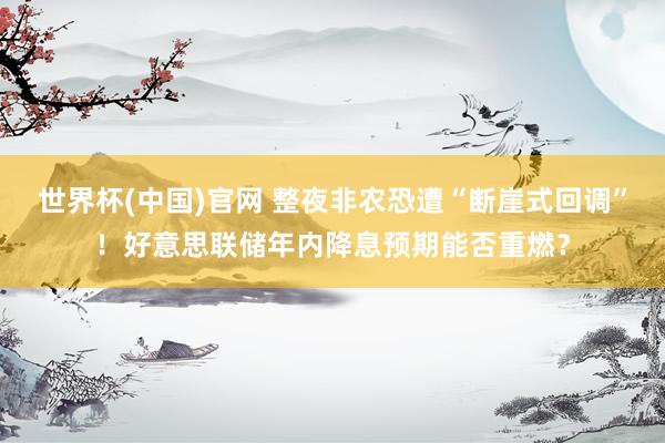 世界杯(中国)官网 整夜非农恐遭“断崖式回调”！好意思联储年内降息预期能否重燃？
