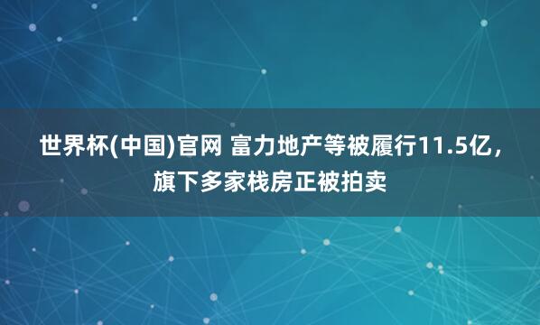 世界杯(中国)官网 富力地产等被履行11.5亿，旗下多家栈房正被拍卖