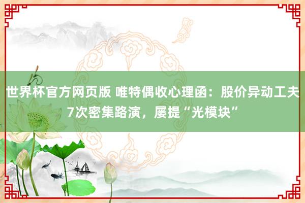 世界杯官方网页版 唯特偶收心理函：股价异动工夫7次密集路演，屡提“光模块”