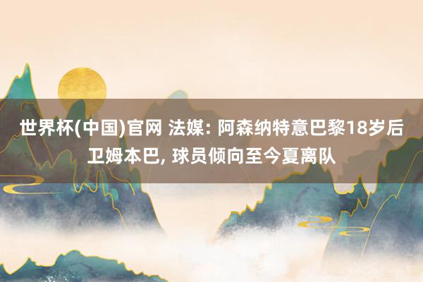 世界杯(中国)官网 法媒: 阿森纳特意巴黎18岁后卫姆本巴， 球员倾向至今夏离队