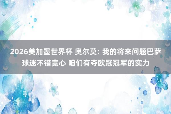 2026美加墨世界杯 奥尔莫: 我的将来问题巴萨球迷不错宽心 咱们有夺欧冠冠军的实力