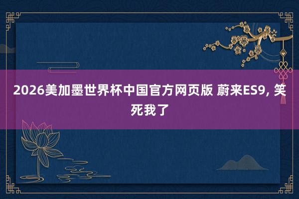 2026美加墨世界杯中国官方网页版 蔚来ES9， 笑死我了