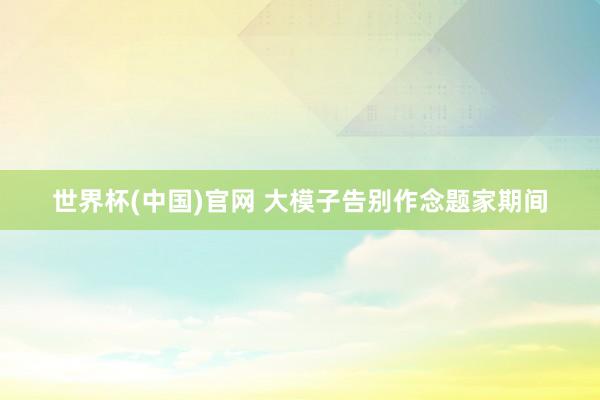 世界杯(中国)官网 大模子告别作念题家期间